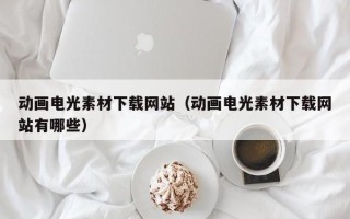 威海动画电光素材下载网站（动画电光素材下载网站有哪些）