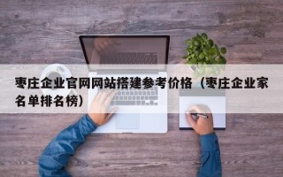 威海枣庄企业官网网站搭建参考价格（枣庄企业家名单排名榜）