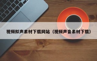 威海视频拟声素材下载网站（视频声音素材下载）