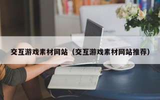 威海交互游戏素材网站（交互游戏素材网站推荐）