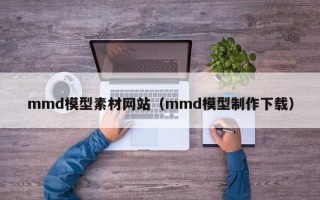 威海mmd模型素材网站（mmd模型制作下载）