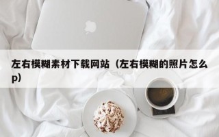 威海左右模糊素材下载网站（左右模糊的照片怎么p）