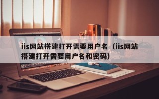 威海iis网站搭建打开需要用户名（iis网站搭建打开需要用户名和密码）