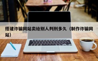 威海搭建诈骗网站卖给别人判刑多久（制作诈骗网站）