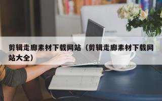 威海剪辑走廊素材下载网站（剪辑走廊素材下载网站大全）
