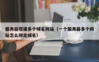 威海服务器搭建多个域名网站（一个服务器多个网站怎么绑定域名）