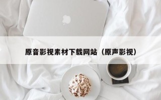 威海原音影视素材下载网站（原声影视）