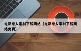 威海电影亲人素材下载网站（电影亲人素材下载网站免费）
