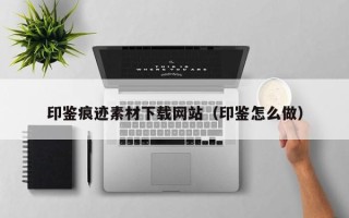 威海印鉴痕迹素材下载网站（印鉴怎么做）