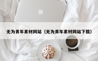 威海无为青年素材网站（无为青年素材网站下载）