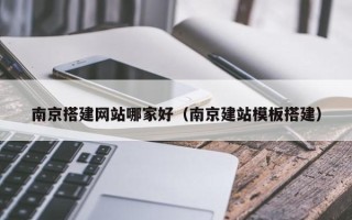 威海南京搭建网站哪家好（南京建站模板搭建）