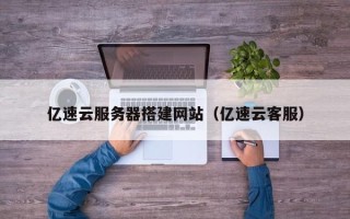 威海亿速云服务器搭建网站（亿速云客服）