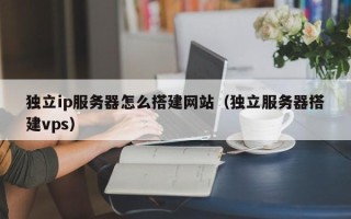 威海独立ip服务器怎么搭建网站（独立服务器搭建vps）