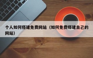 威海个人如何搭建免费网站（如何免费搭建自己的网站）