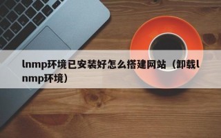 威海lnmp环境已安装好怎么搭建网站（卸载lnmp环境）