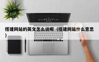 威海搭建网站的英文怎么说呢（搭建网站什么意思）