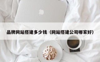 威海品牌网站搭建多少钱（网站搭建公司哪家好）